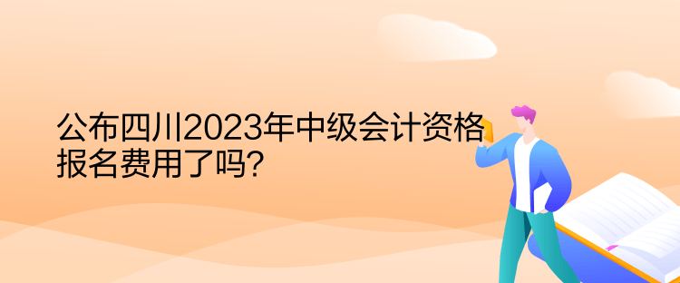 公布四川2023年中級會計資格報名費用了嗎？