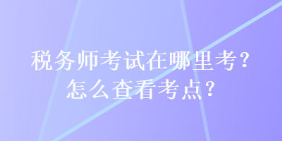 稅務(wù)師考試在哪里考？怎么查看考點(diǎn)？