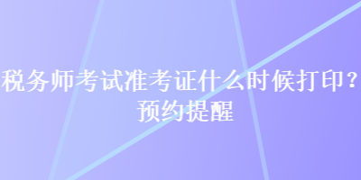 稅務(wù)師考試準(zhǔn)考證什么時候打??？預(yù)約提醒