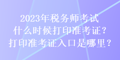 2023年稅務(wù)師考試什么時候打印準(zhǔn)考證？打印準(zhǔn)考證入口是哪里？