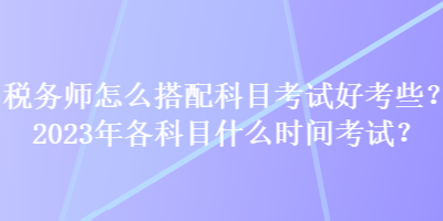 稅務(wù)師怎么搭配科目考試好考些？2023年各科目什么時(shí)間考試？