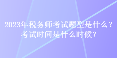 2023年稅務(wù)師考試題型是什么？考試時(shí)間是什么時(shí)候？