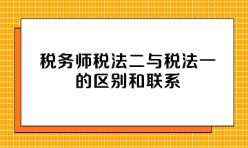 稅務師稅法二與稅法一的區(qū)別和聯系