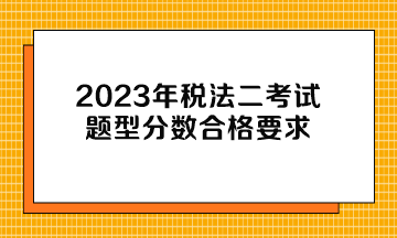 2023年稅法二考試題型分數(shù)合格要求