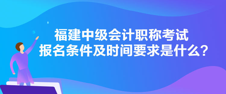 福建中級會計職稱考試報名條件及時間要求是什么？