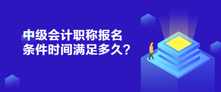 中級會計(jì)職稱報名條件時間滿足多久？