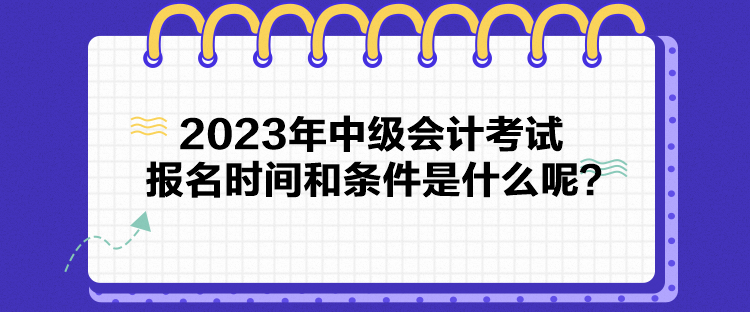 2023年中級(jí)會(huì)計(jì)考試報(bào)名時(shí)間和條件是什么呢？