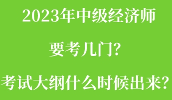 2023年中級經(jīng)濟師要考幾門？考試大綱什么時候出來？