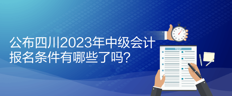 公布四川2023年中級會計報名條件有哪些了嗎？