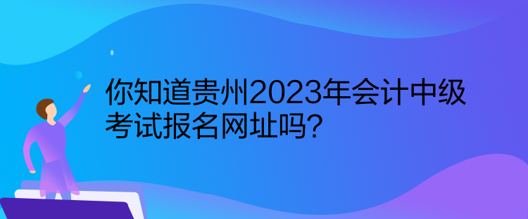 你知道貴州2023年會(huì)計(jì)中級(jí)考試報(bào)名網(wǎng)址嗎？