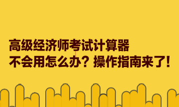 高級經(jīng)濟(jì)師考試計(jì)算器不會(huì)用怎么辦？操作指南來了！