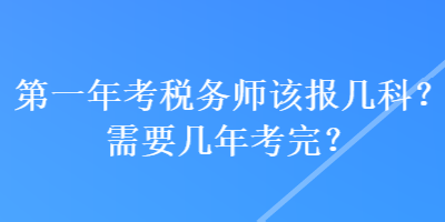 第一年考稅務(wù)師該報幾科？需要幾年考完？