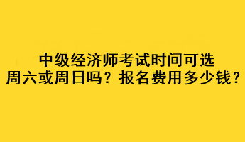 中級(jí)經(jīng)濟(jì)師考試時(shí)間可選周六或周日嗎？考試報(bào)名費(fèi)用多少錢？