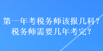 第一年考稅務(wù)師該報(bào)幾科？稅務(wù)師需要幾年考完？