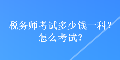 稅務師考試多少錢一科？怎么考試？