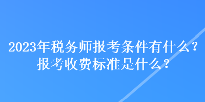 2023年稅務(wù)師報考條件有什么？報考收費(fèi)標(biāo)準(zhǔn)是什么？