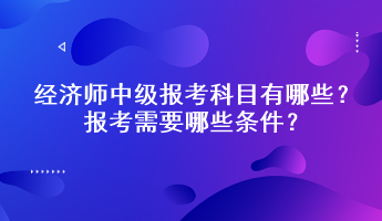 經(jīng)濟(jì)師中級(jí)報(bào)考科目有哪些？報(bào)考需要哪些條件？