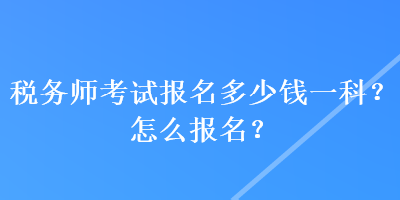 稅務(wù)師考試報(bào)名多少錢一科？怎么報(bào)名？