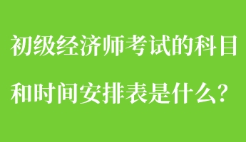 初級經(jīng)濟師考試的科目和時間安排表是什么？