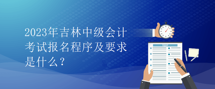 2023年吉林中級(jí)會(huì)計(jì)考試報(bào)名程序及要求是什么？