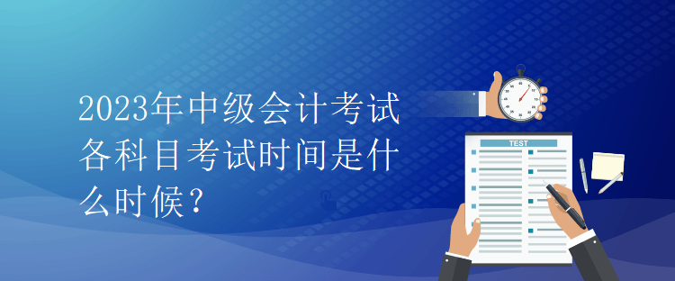 2023年中級(jí)會(huì)計(jì)考試各科目考試時(shí)間是什么時(shí)候？