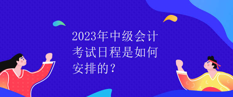 2023年中級(jí)會(huì)計(jì)考試日程是如何安排的？