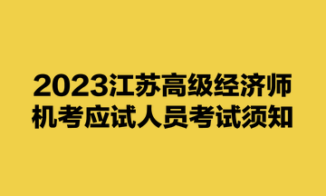 2023江蘇高級經(jīng)濟師機考應(yīng)試人員考試須知