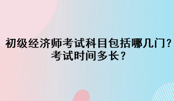 初級經(jīng)濟師考試科目包括哪幾門？考試時間多長？