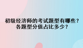 初級(jí)經(jīng)濟(jì)師的考試題型有哪些？各題型分值占比多少？