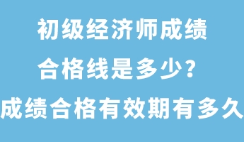 初級經(jīng)濟師成績合格線是多少？成績合格有效期有多久？