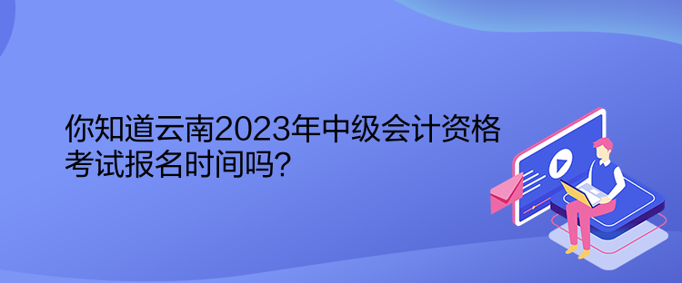 你知道云南2023年中級會計資格考試報名時間嗎？