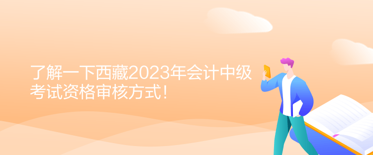 了解一下西藏2023年會計(jì)中級考試資格審核方式！