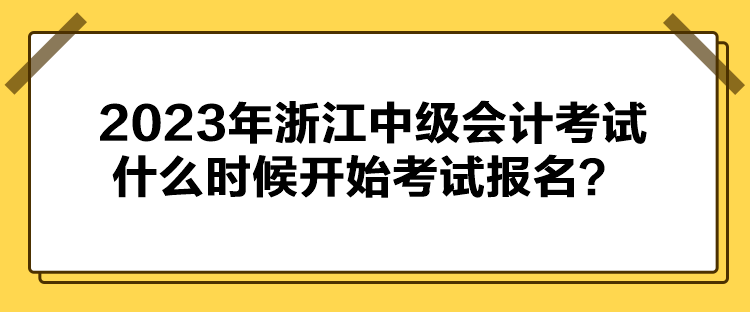 2023年浙江中級(jí)會(huì)計(jì)考試什么時(shí)候開始考試報(bào)名？