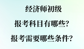 經(jīng)濟(jì)師初級(jí)報(bào)考科目有哪些？報(bào)考需要哪些條件？