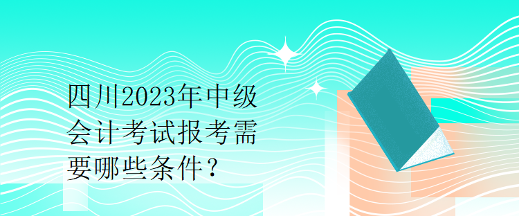 四川2023年中級(jí)會(huì)計(jì)考試報(bào)考需要哪些條件？