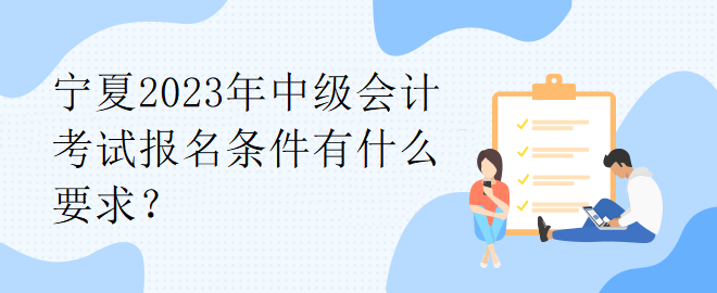 寧夏2023年中級(jí)會(huì)計(jì)考試報(bào)名條件有什么要求？