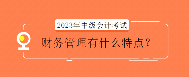 2023年中級會計(jì)考試財(cái)務(wù)管理有什么特點(diǎn)？