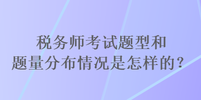 稅務(wù)師考試題型和題量分布情況是怎樣的？