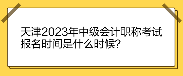 天津2023年中級會計職稱考試報名時間是什么時候？