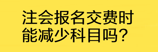 注會(huì)報(bào)名交費(fèi)時(shí)能減少科目嗎?