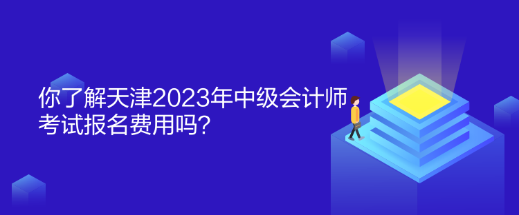 你了解天津2023年中級會計師考試報名費(fèi)用嗎？