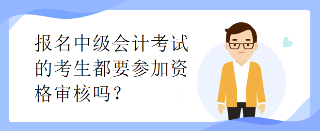 報(bào)名中級(jí)會(huì)計(jì)考試的考生都要參加資格審核嗎？