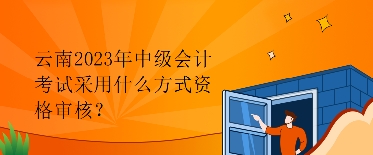 云南2023年中級(jí)會(huì)計(jì)考試采用什么方式資格審核？