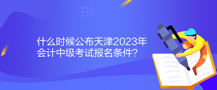 什么時候公布天津2023年會計中級考試報名條件？