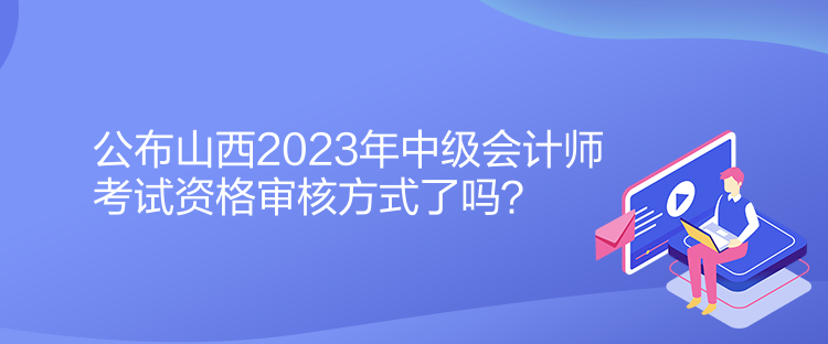 公布山西2023年中級(jí)會(huì)計(jì)師考試資格審核方式了嗎？