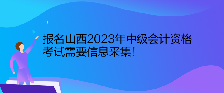 報名山西2023年中級會計資格考試需要信息采集！