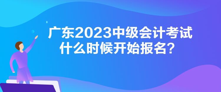 廣東2023中級會計考試什么時候開始報名？