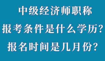 中級(jí)經(jīng)濟(jì)師職稱報(bào)考條件是什么學(xué)歷？報(bào)名時(shí)間是幾月份？