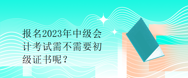 報(bào)名2023年中級(jí)會(huì)計(jì)考試需不需要初級(jí)證書(shū)呢？