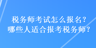 稅務師考試怎么報名？哪些人適合報考稅務師？